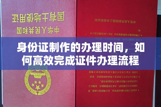 白水身份证制作的办理时间，如何高效完成证件办理流程